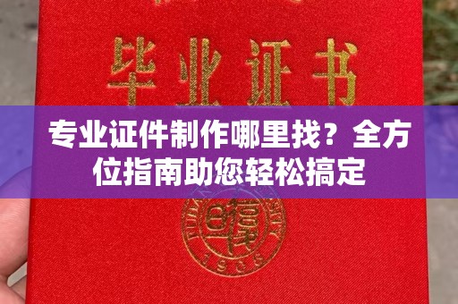 右玉专业证件制作哪里找？全方位指南助您轻松搞定