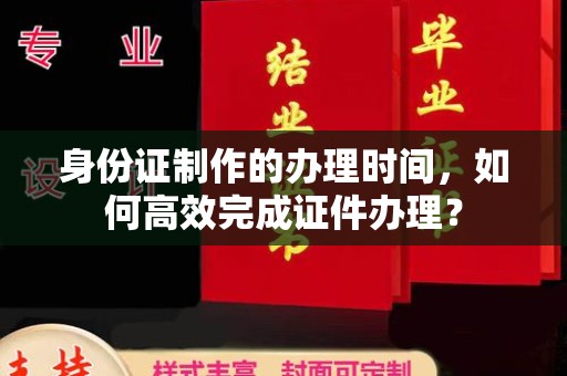 右玉身份证制作的办理时间，如何高效完成证件办理？