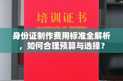 右玉身份证制作费用标准全解析，如何合理预算与选择？