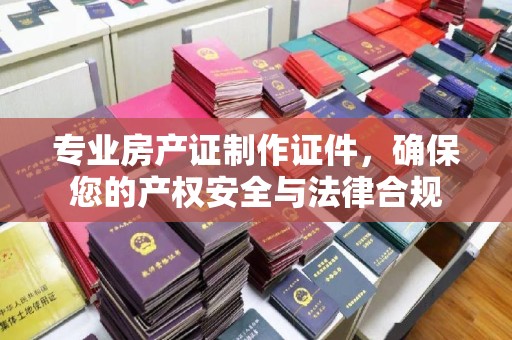 右玉专业房产证制作证件，确保您的产权安全与法律合规