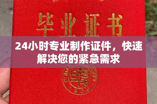 右玉24小时专业制作证件，快速解决您的紧急需求