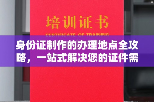 右玉身份证制作的办理地点全攻略，一站式解决您的证件需求