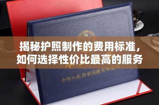 右玉揭秘护照制作的费用标准，如何选择性价比最高的服务？
