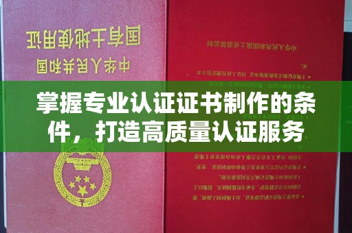 右玉掌握专业认证证书制作的条件，打造高质量认证服务
