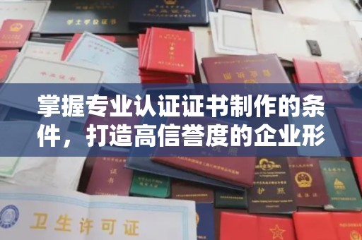 右玉掌握专业认证证书制作的条件，打造高信誉度的企业形象