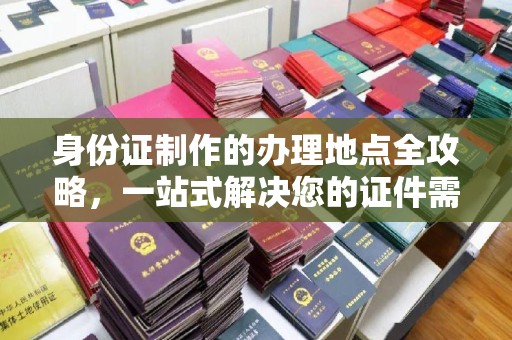 右玉身份证制作的办理地点全攻略，一站式解决您的证件需求