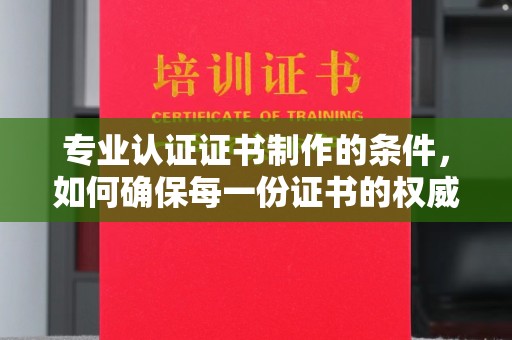 右玉专业认证证书制作的条件，如何确保每一份证书的权威与可信