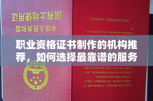 右玉职业资格证书制作的机构推荐，如何选择最靠谱的服务商？
