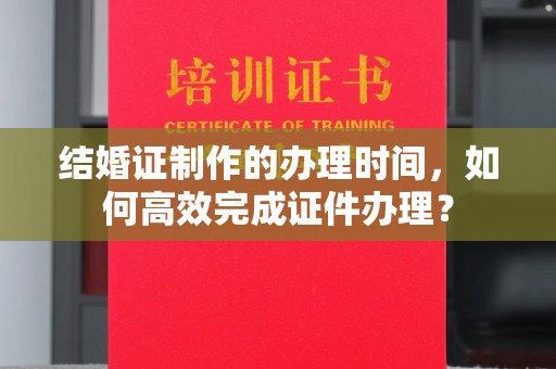 右玉结婚证制作的办理时间，如何高效完成证件办理？